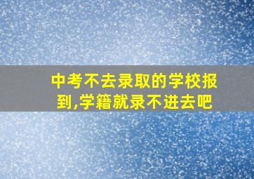 中考不去录取的学校报到,学籍就录不进去吧