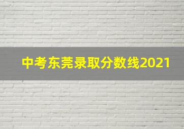 中考东莞录取分数线2021