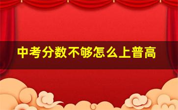 中考分数不够怎么上普高