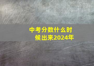 中考分数什么时候出来2024年