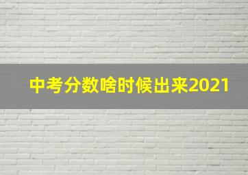 中考分数啥时候出来2021