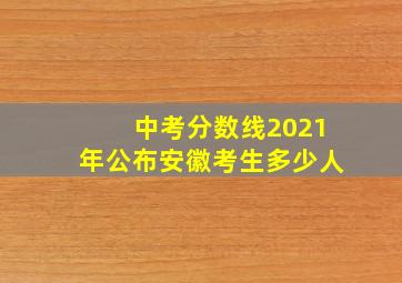 中考分数线2021年公布安徽考生多少人