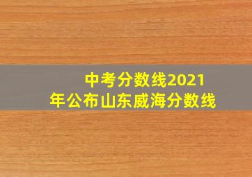 中考分数线2021年公布山东威海分数线