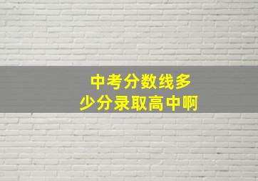 中考分数线多少分录取高中啊