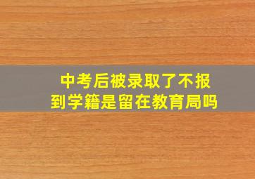 中考后被录取了不报到学籍是留在教育局吗