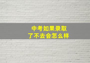 中考如果录取了不去会怎么样