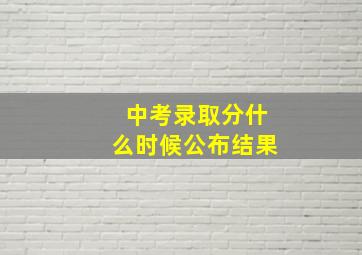 中考录取分什么时候公布结果