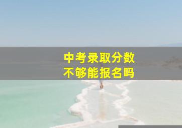 中考录取分数不够能报名吗