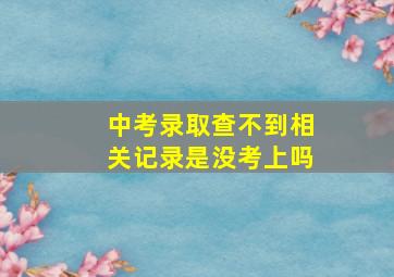 中考录取查不到相关记录是没考上吗