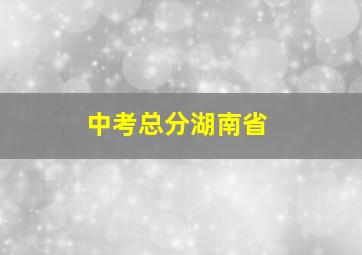 中考总分湖南省