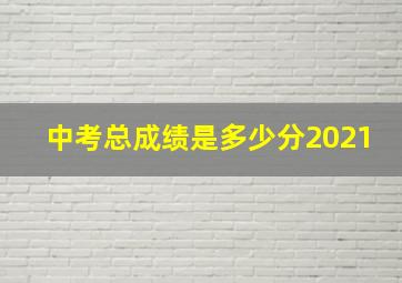 中考总成绩是多少分2021