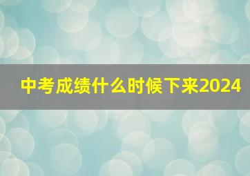 中考成绩什么时候下来2024