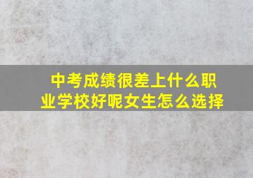 中考成绩很差上什么职业学校好呢女生怎么选择