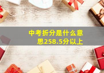 中考折分是什么意思258.5分以上