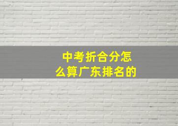 中考折合分怎么算广东排名的