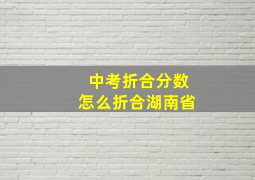 中考折合分数怎么折合湖南省