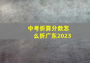 中考折算分数怎么折广东2023