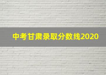 中考甘肃录取分数线2020