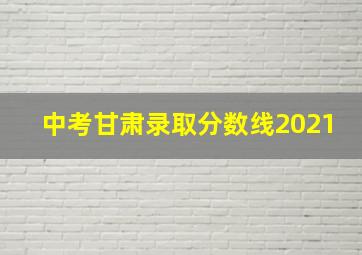 中考甘肃录取分数线2021