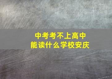 中考考不上高中能读什么学校安庆