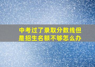 中考过了录取分数线但是招生名额不够怎么办