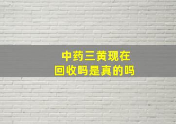 中药三黄现在回收吗是真的吗