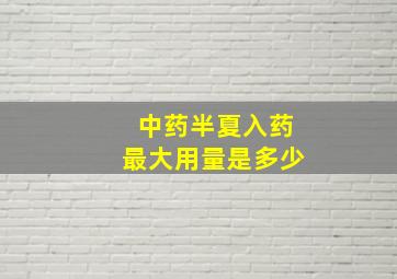 中药半夏入药最大用量是多少