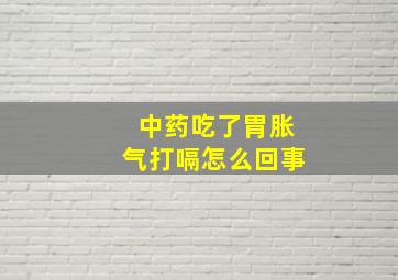 中药吃了胃胀气打嗝怎么回事