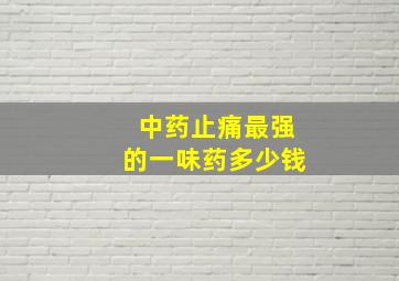 中药止痛最强的一味药多少钱