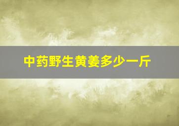 中药野生黄姜多少一斤