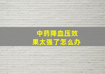 中药降血压效果太强了怎么办