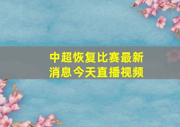 中超恢复比赛最新消息今天直播视频