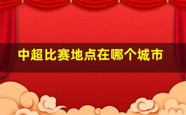 中超比赛地点在哪个城市