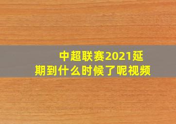 中超联赛2021延期到什么时候了呢视频