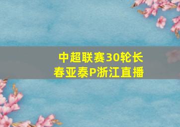 中超联赛30轮长春亚泰P浙江直播