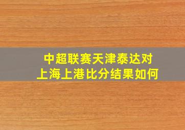 中超联赛天津泰达对上海上港比分结果如何