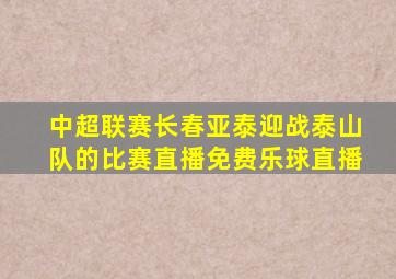 中超联赛长春亚泰迎战泰山队的比赛直播免费乐球直播