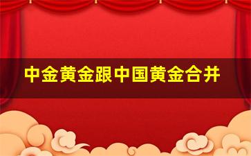 中金黄金跟中国黄金合并