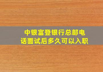 中银富登银行总部电话面试后多久可以入职