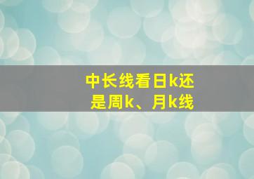 中长线看日k还是周k、月k线