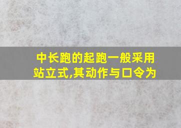 中长跑的起跑一般采用站立式,其动作与口令为