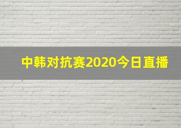 中韩对抗赛2020今日直播