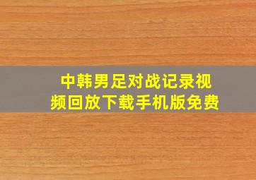 中韩男足对战记录视频回放下载手机版免费