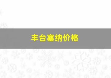 丰台塞纳价格