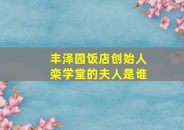 丰泽园饭店创始人栾学堂的夫人是谁