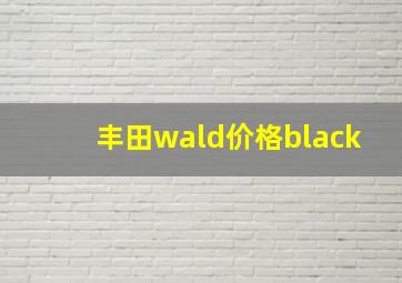 丰田wald价格black