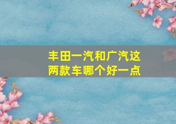 丰田一汽和广汽这两款车哪个好一点