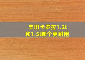 丰田卡罗拉1.2t和1.5l哪个更耐用