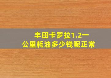 丰田卡罗拉1.2一公里耗油多少钱呢正常