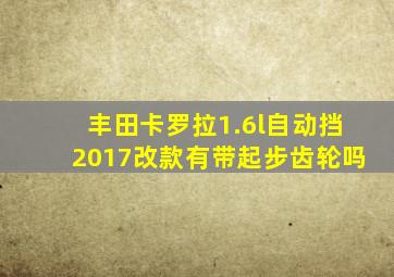 丰田卡罗拉1.6l自动挡2017改款有带起步齿轮吗